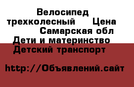 Велосипед  трехколесный   › Цена ­ 3 500 - Самарская обл. Дети и материнство » Детский транспорт   